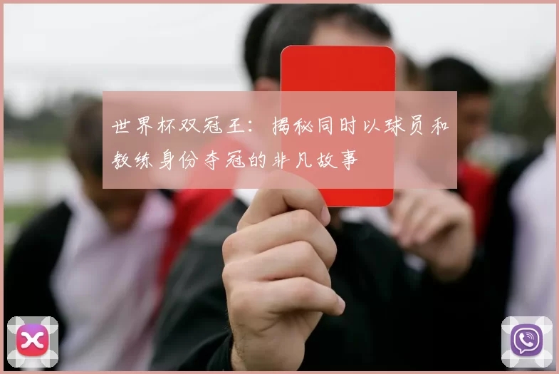 世界杯双冠王:揭秘同时以球员和教练身份夺冠的非凡故事