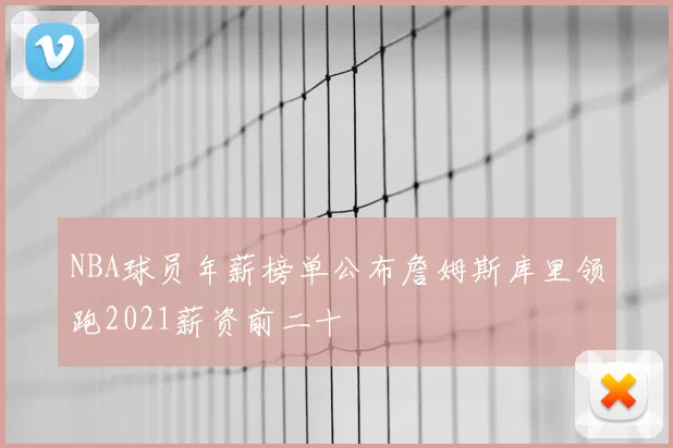 NBA球员年薪榜单公布詹姆斯库里领跑2021薪资前二十