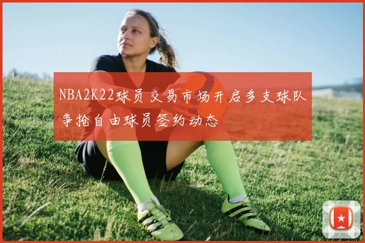 NBA2K22球员交易市场开启多支球队争抢自由球员签约动态