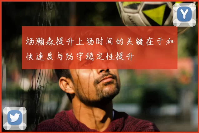 杨瀚森提升上场时间的关键在于加快速度与防守稳定性提升