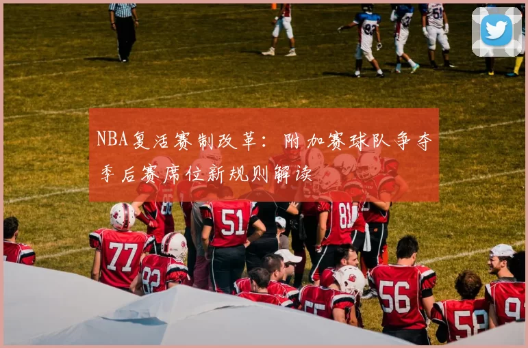 NBA复活赛制改革:附加赛球队争夺季后赛席位新规则解读