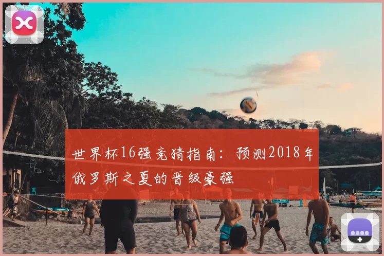 世界杯16强竞猜指南:预测2018年俄罗斯之夏的晋级豪强