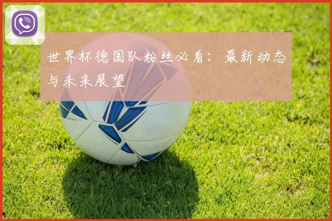 世界杯德国队粉丝必看:最新动态与未来展望