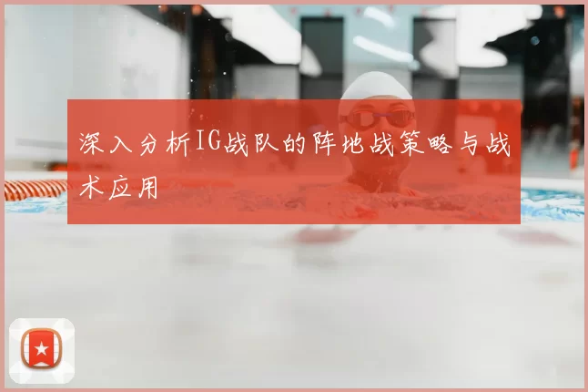 深入分析IG战队的阵地战策略与战术应用