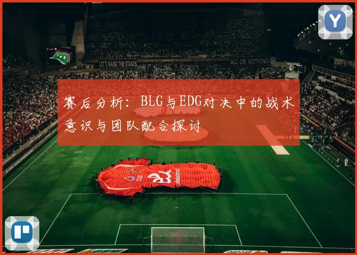 赛后分析:BLG与EDG对决中的战术意识与团队配合探讨