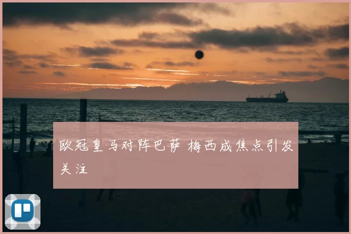 欧冠皇马对阵巴萨 梅西成焦点引发关注