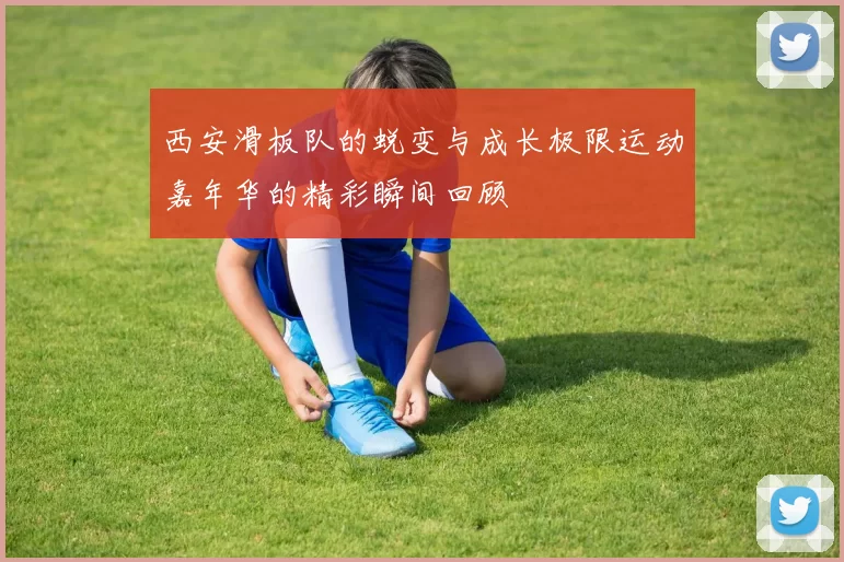 西安滑板队的蜕变与成长极限运动嘉年华的精彩瞬间回顾