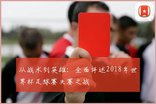 从战术到英雄:全面评述2018年世界杯足球赛决赛之战