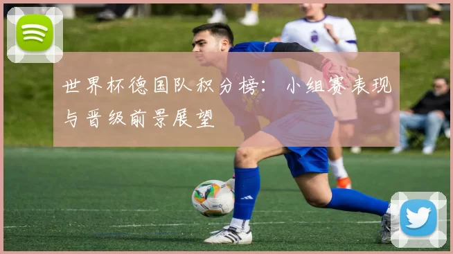 世界杯德国队积分榜：小组赛表现与晋级前景展望