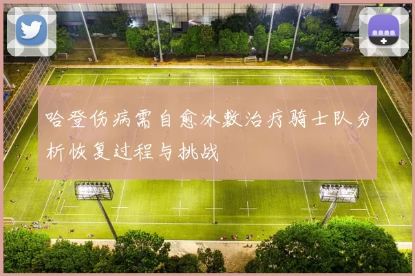 哈登伤病需自愈冰敷治疗骑士队分析恢复过程与挑战