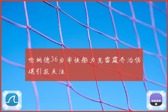 伦纳德36分率快船力克雷霆乔治伤退引发关注