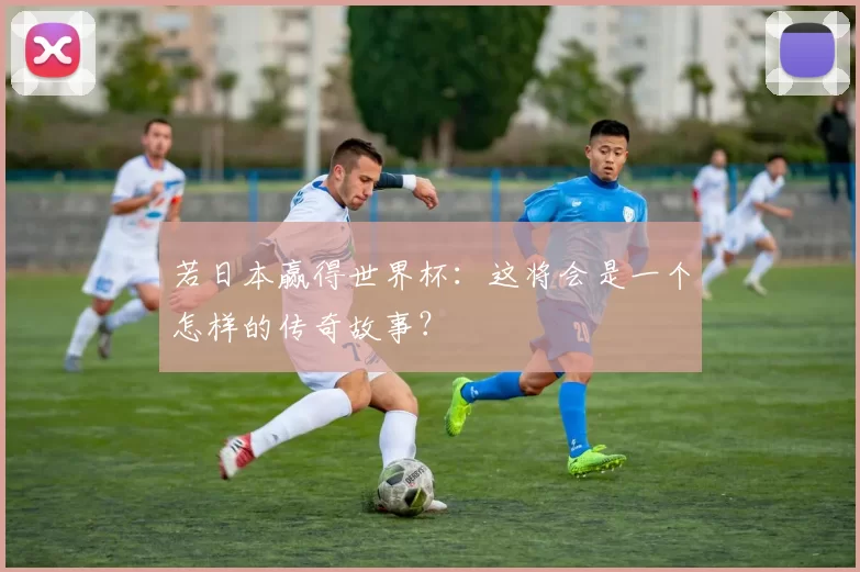 若日本赢得世界杯:这将会是一个怎样的传奇故事?