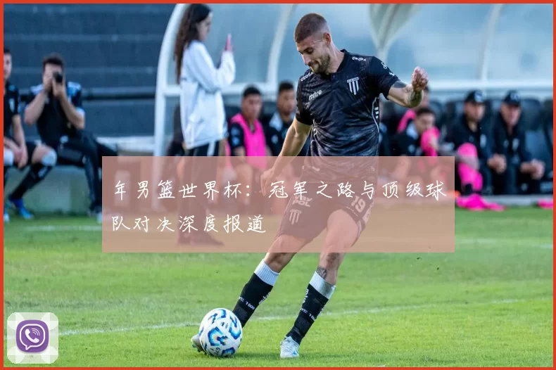 年男篮世界杯:冠军之路与顶级球队对决深度报道