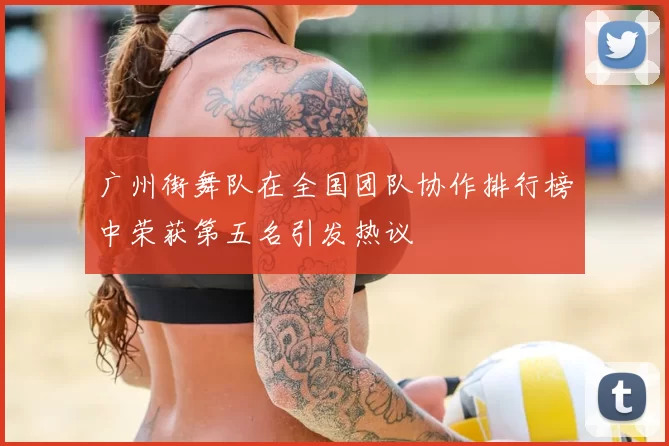 广州街舞队在全国团队协作排行榜中荣获第五名引发热议