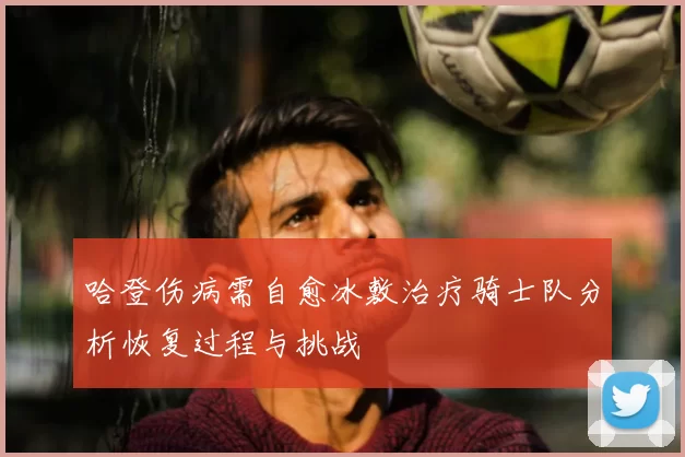 哈登伤病需自愈冰敷治疗骑士队分析恢复过程与挑战