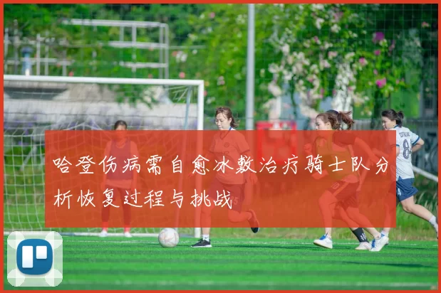 哈登伤病需自愈冰敷治疗骑士队分析恢复过程与挑战