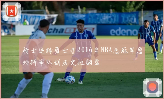 骑士逆转勇士夺2016年NBA总冠军詹姆斯率队创历史性翻盘