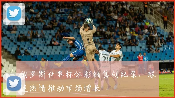 俄罗斯世界杯体彩销售创纪录，球迷热情推动市场增长