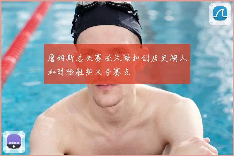詹姆斯总决赛逆天隔扣创历史湖人加时险胜热火夺赛点