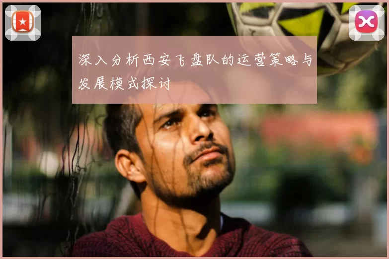 深入分析西安飞盘队的运营策略与发展模式探讨
