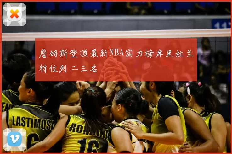 詹姆斯登顶最新NBA实力榜库里杜兰特位列二三名