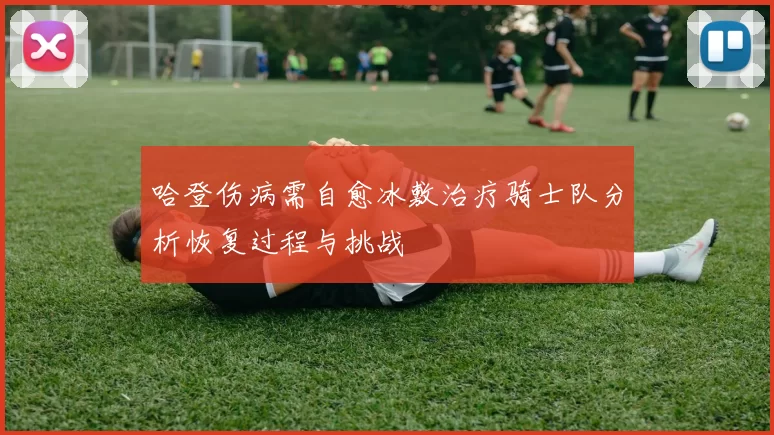 哈登伤病需自愈冰敷治疗骑士队分析恢复过程与挑战