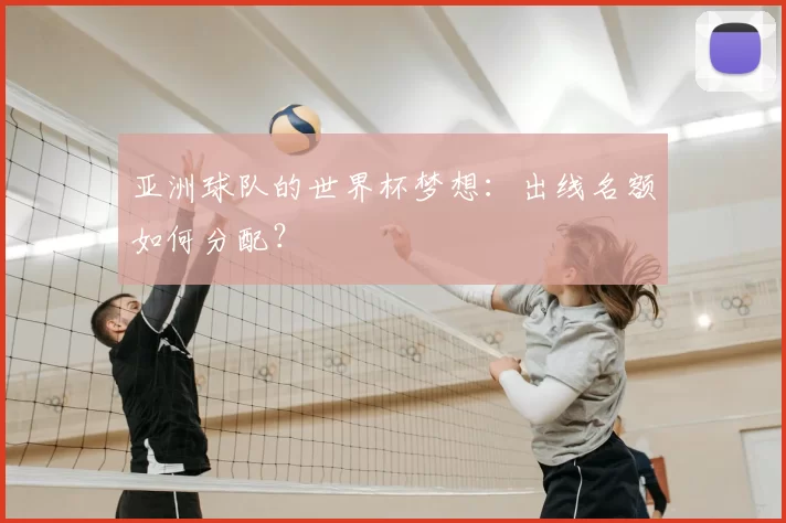 亚洲球队的世界杯梦想:出线名额如何分配?