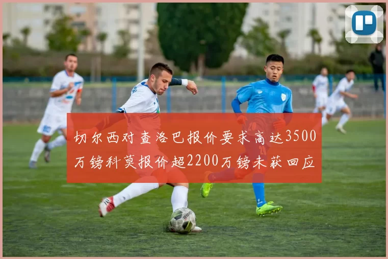 切尔西对查洛巴报价要求高达3500万镑科莫报价超2200万镑未获回应