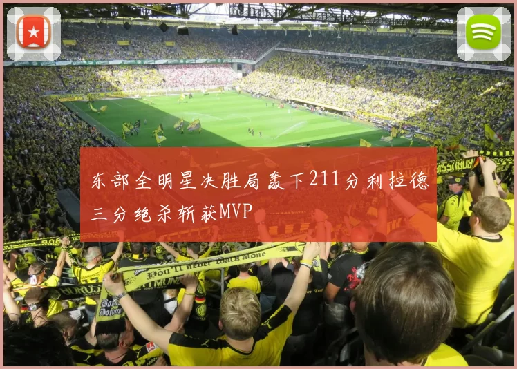 东部全明星决胜局轰下211分利拉德三分绝杀斩获MVP