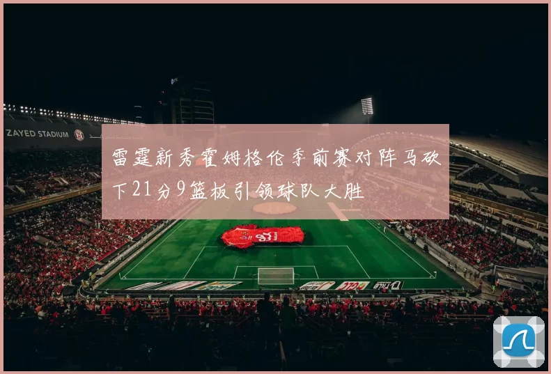 雷霆新秀霍姆格伦季前赛对阵马砍下21分9篮板引领球队大胜