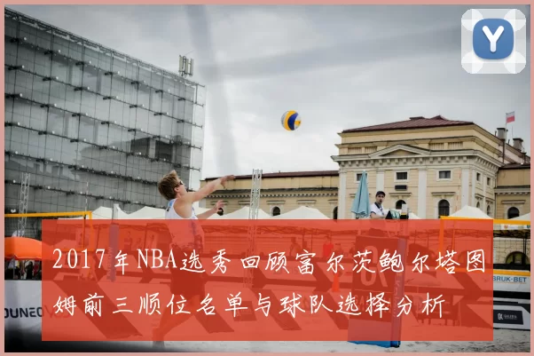 2017年NBA选秀回顾富尔茨鲍尔塔图姆前三顺位名单与球队选择分析