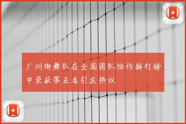 广州街舞队在全国团队协作排行榜中荣获第五名引发热议