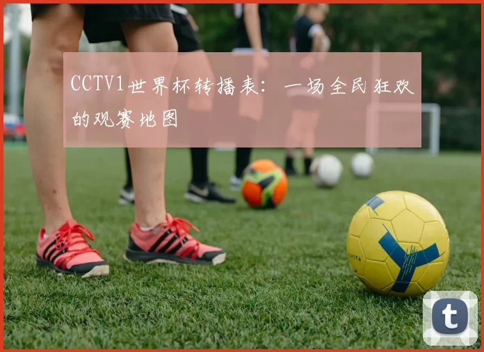 CCTV1世界杯转播表:一场全民狂欢的观赛地图