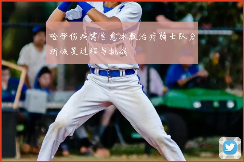 哈登伤病需自愈冰敷治疗骑士队分析恢复过程与挑战