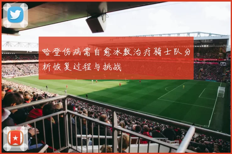 哈登伤病需自愈冰敷治疗骑士队分析恢复过程与挑战