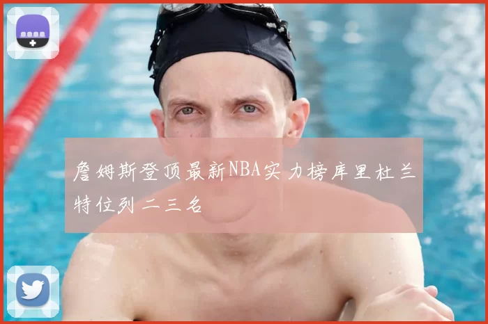 詹姆斯登顶最新NBA实力榜库里杜兰特位列二三名