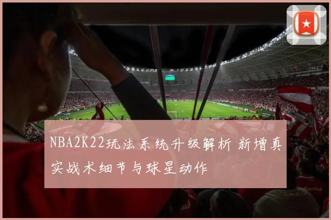 NBA2K22玩法系统升级解析 新增真实战术细节与球星动作