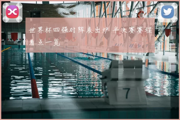 世界杯四强对阵表出炉 半决赛赛程看点一览