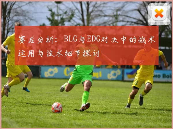 赛后分析:BLG与EDG对决中的战术运用与技术细节探讨