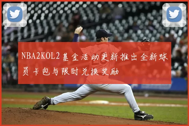 NBA2KOL2基金活动更新推出全新球员卡包与限时兑换奖励