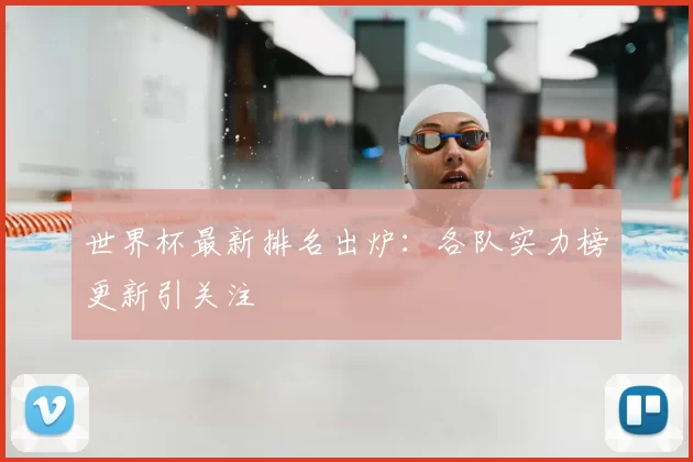 世界杯最新排名出炉:各队实力榜更新引关注