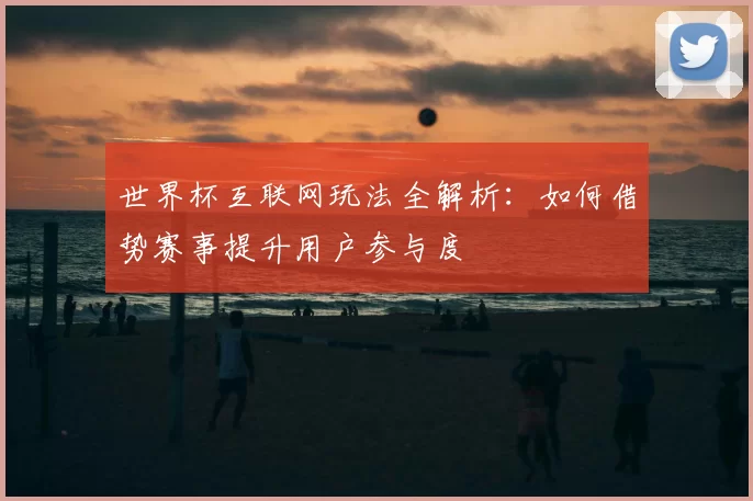 世界杯互联网玩法全解析:如何借势赛事提升用户参与度