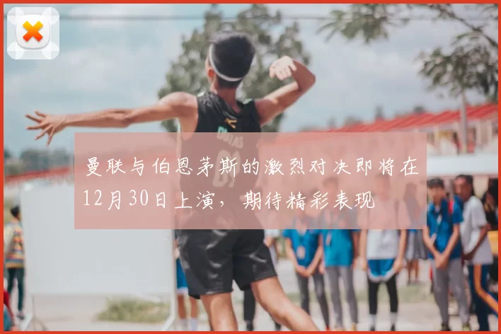 曼联与伯恩茅斯的激烈对决即将在12月30日上演,期待精彩表现