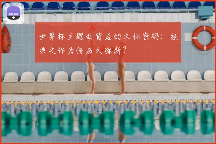 世界杯主题曲背后的文化密码:经典之作为何历久弥新?