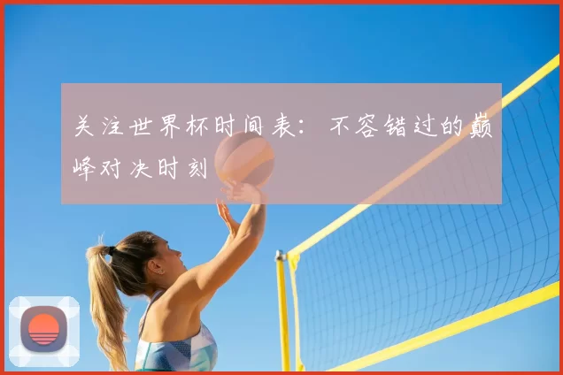 关注世界杯时间表:不容错过的巅峰对决时刻