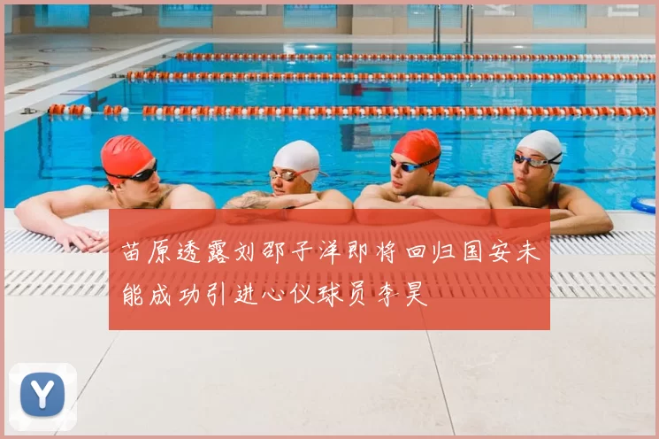 苗原透露刘邵子洋即将回归国安未能成功引进心仪球员李昊