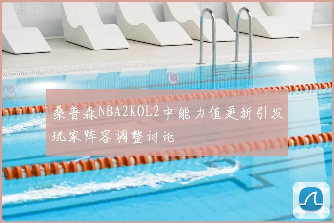 桑普森NBA2KOL2中能力值更新引发玩家阵容调整讨论
