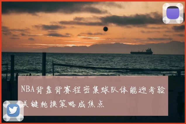 NBA背靠背赛程密集球队体能迎考验关键轮换策略成焦点
