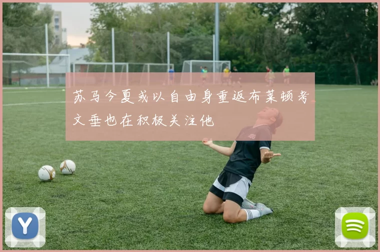 苏马今夏或以自由身重返布莱顿考文垂也在积极关注他