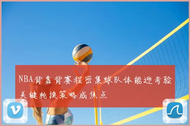 NBA背靠背赛程密集球队体能迎考验关键轮换策略成焦点